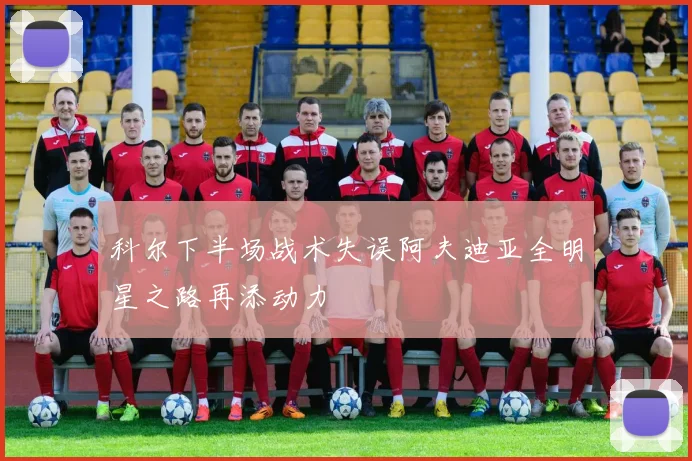 科尔下半场战术失误阿夫迪亚全明星之路再添动力