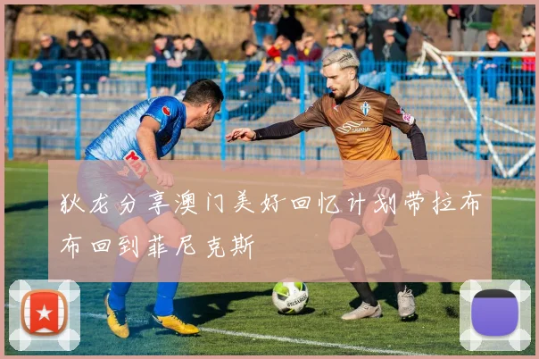 狄龙分享澳门美好回忆计划带拉布布回到菲尼克斯