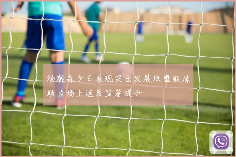 杨瀚森今日表现突出发展联盟锻炼助力场上速度显著提升