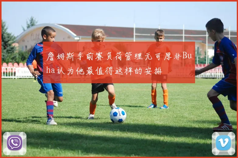 詹姆斯季前赛负荷管理无可厚非Buha认为他最值得这样的安排
