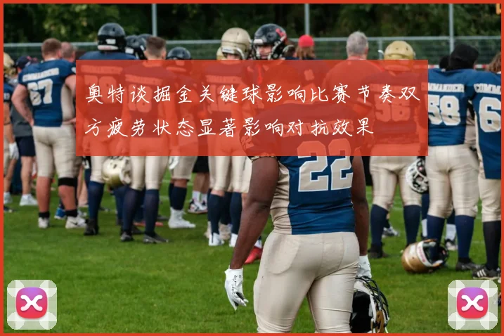 奥特谈掘金关键球影响比赛节奏双方疲劳状态显著影响对抗效果