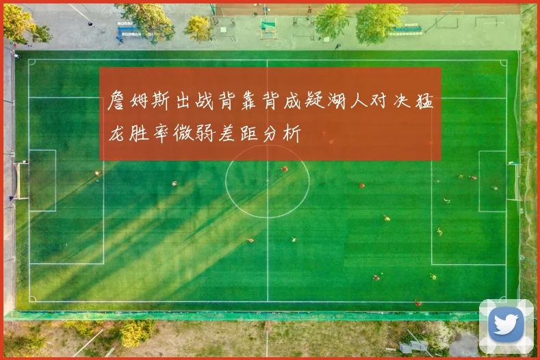 詹姆斯出战背靠背成疑湖人对决猛龙胜率微弱差距分析