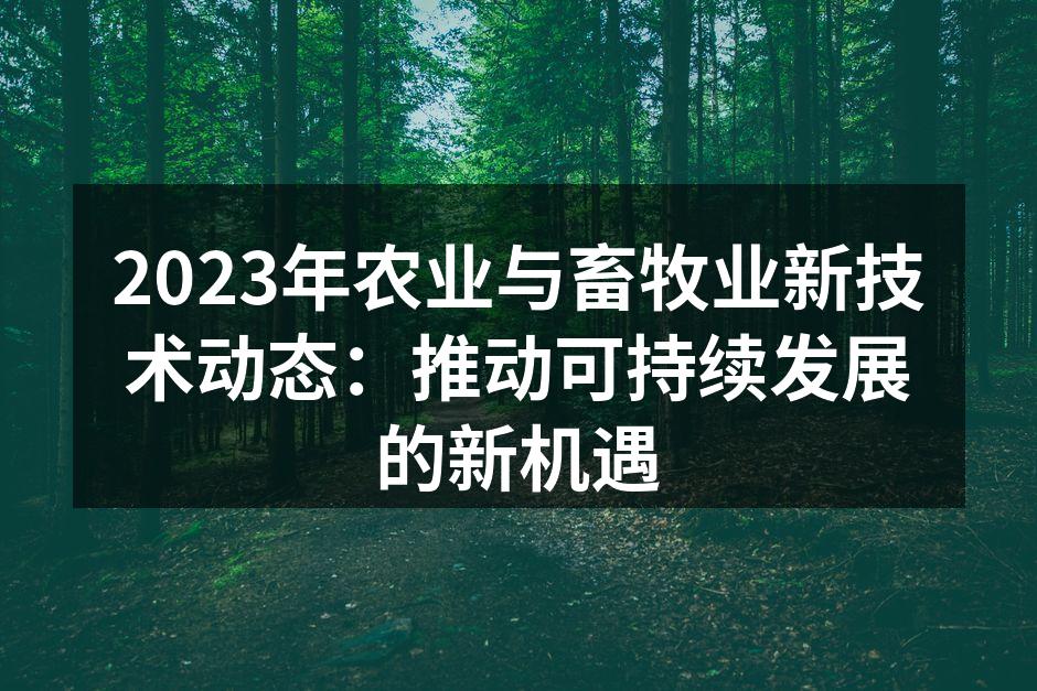 2023年农业与畜牧业新技术动态：推动可持续发展的新机遇
