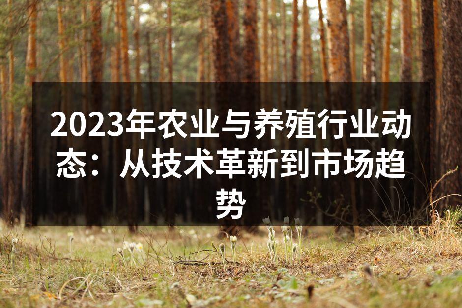 2023年农业与养殖行业动态：从技术革新到市场趋势